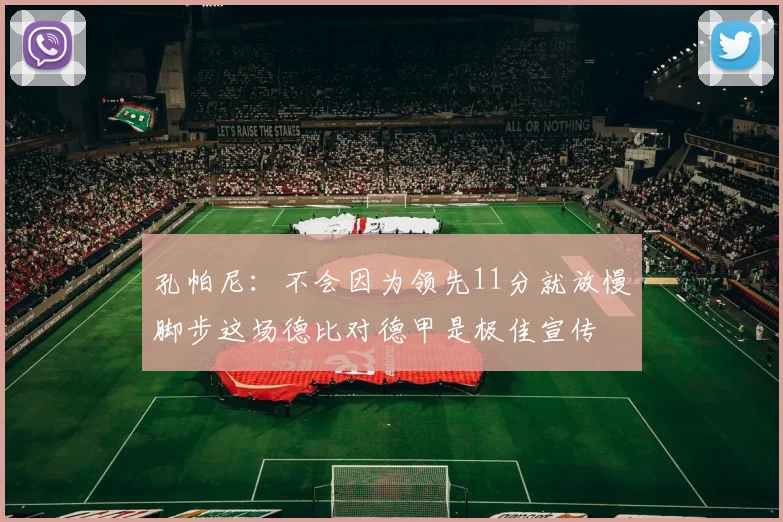 孔帕尼：不会因为领先11分就放慢脚步这场德比对德甲是极佳宣传
