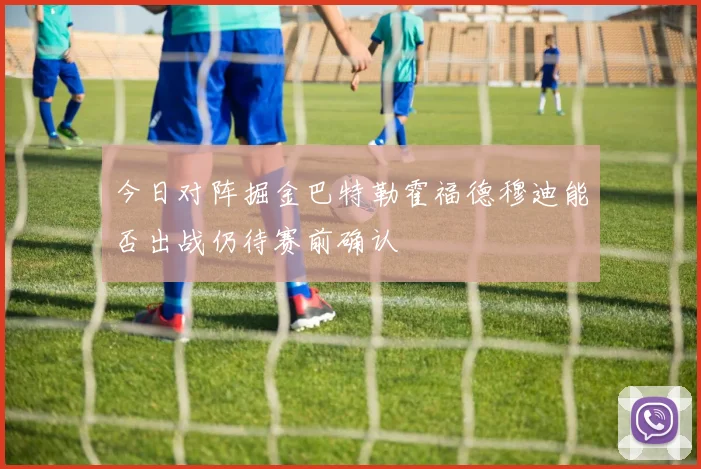 今日对阵掘金巴特勒霍福德穆迪能否出战仍待赛前确认