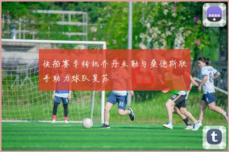 快船赛季转机乔丹米勒与桑德斯联手助力球队复苏