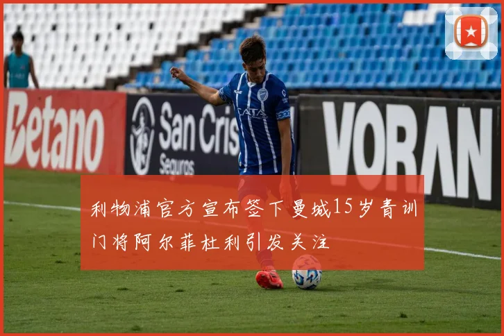 利物浦官方宣布签下曼城15岁青训门将阿尔菲杜利引发关注