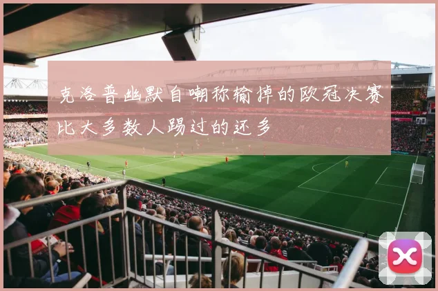 克洛普幽默自嘲称输掉的欧冠决赛比大多数人踢过的还多