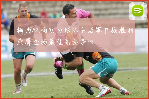 梅西双响助力球队季后赛首战胜利荣膺全场最佳毫无争议