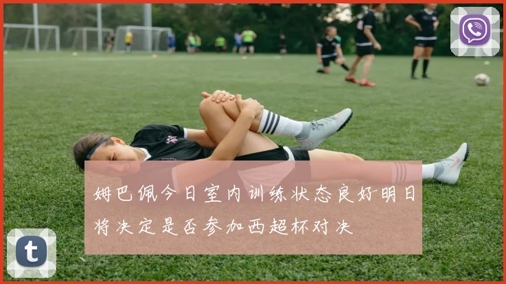 姆巴佩今日室内训练状态良好明日将决定是否参加西超杯对决