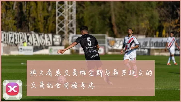 热火有意交易维金斯与希罗适合的交易机会将被考虑