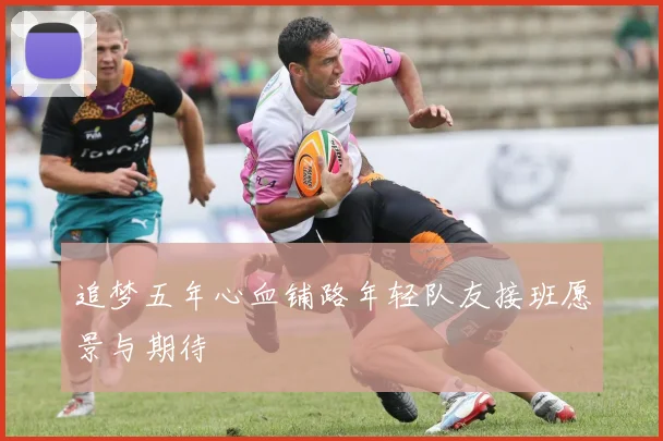 追梦五年心血铺路年轻队友接班愿景与期待