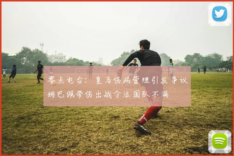 零点电台：皇马伤病管理引发争议姆巴佩带伤出战令法国队不满