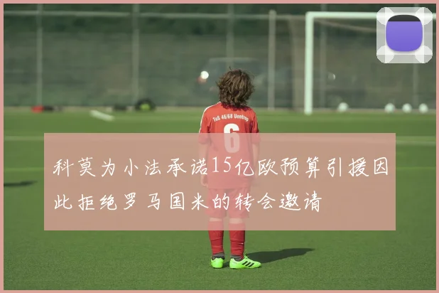科莫为小法承诺15亿欧预算引援因此拒绝罗马国米的转会邀请
