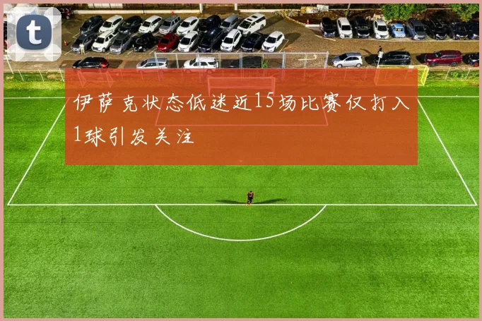 伊萨克状态低迷近15场比赛仅打入1球引发关注