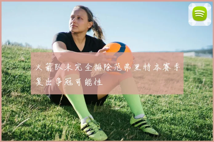 火箭队未完全排除范弗里特本赛季复出争冠可能性