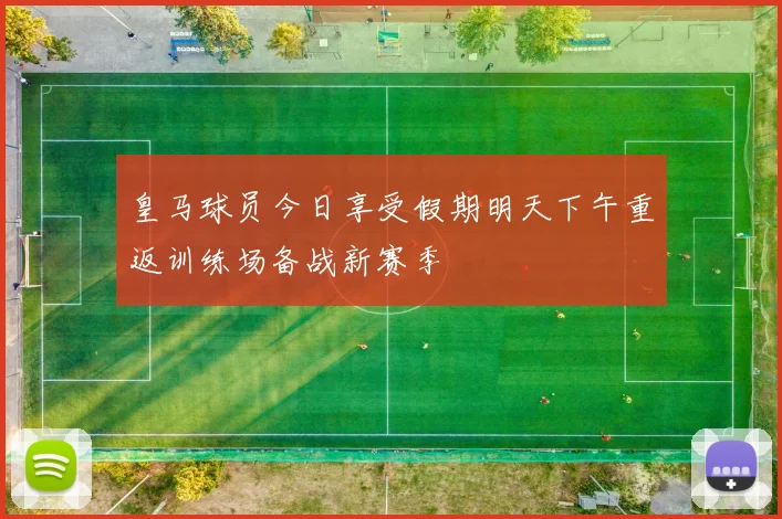 皇马球员今日享受假期明天下午重返训练场备战新赛季