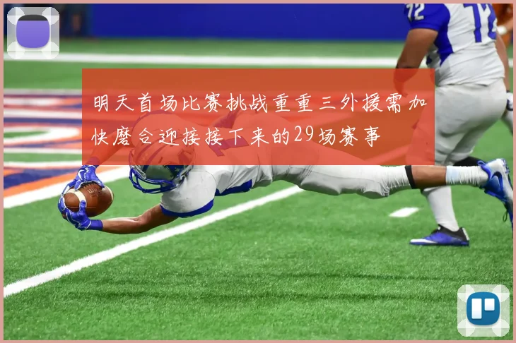 明天首场比赛挑战重重三外援需加快磨合迎接接下来的29场赛事