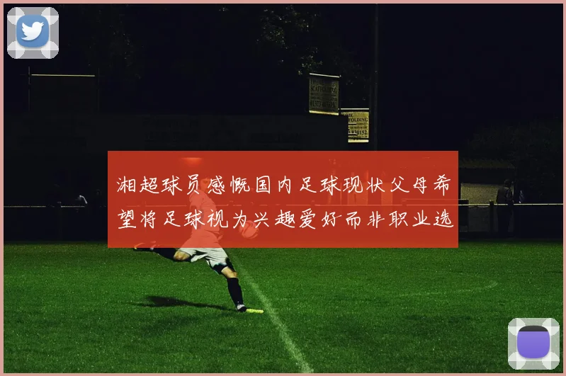 湘超球员感慨国内足球现状父母希望将足球视为兴趣爱好而非职业选择