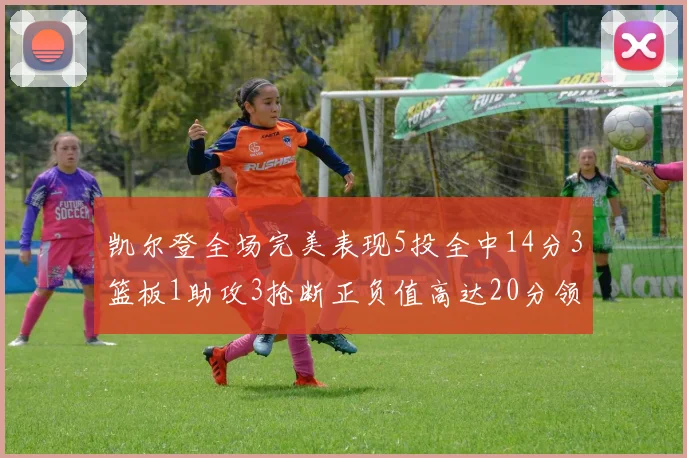 凯尔登全场完美表现5投全中14分3篮板1助攻3抢断正负值高达20分领衔全场