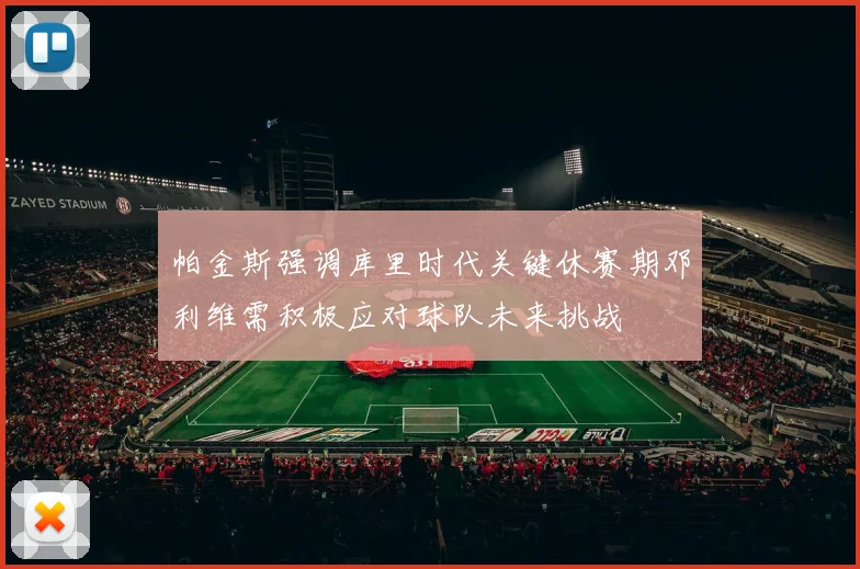 帕金斯强调库里时代关键休赛期邓利维需积极应对球队未来挑战