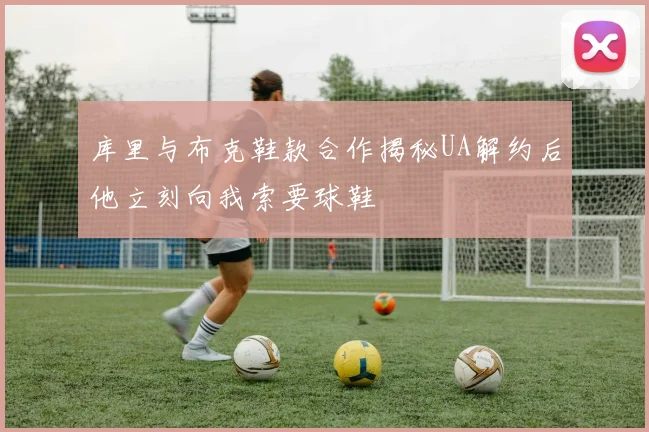 库里与布克鞋款合作揭秘UA解约后他立刻向我索要球鞋