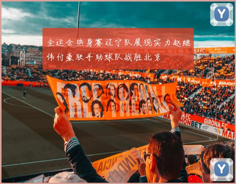 全运会热身赛辽宁队展现实力赵继伟付豪联手助球队战胜北京
