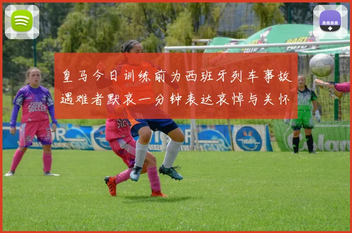 皇马今日训练前为西班牙列车事故遇难者默哀一分钟表达哀悼与关怀