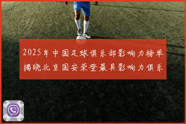 2025年中国足球俱乐部影响力榜单揭晓北京国安荣登最具影响力俱乐部榜首