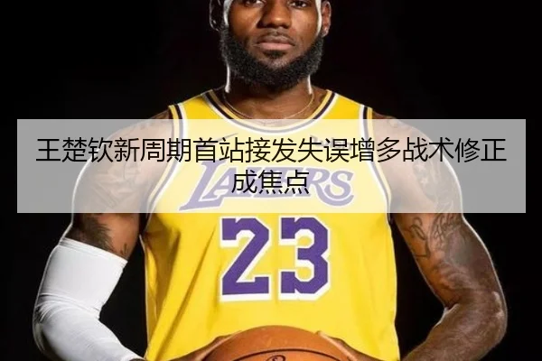 王楚钦新周期首站接发失误增多战术修正成焦点